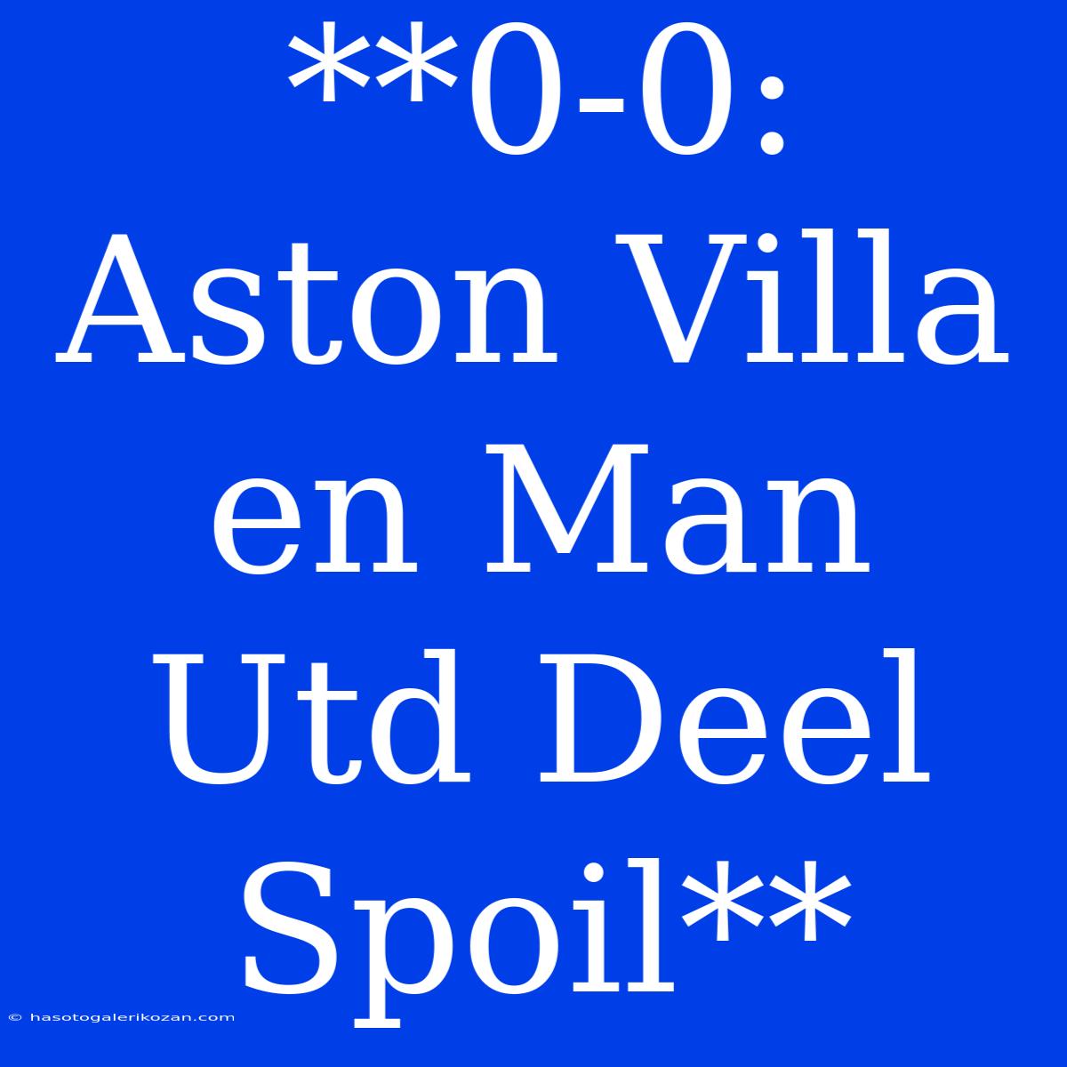 **0-0: Aston Villa En Man Utd Deel Spoil**