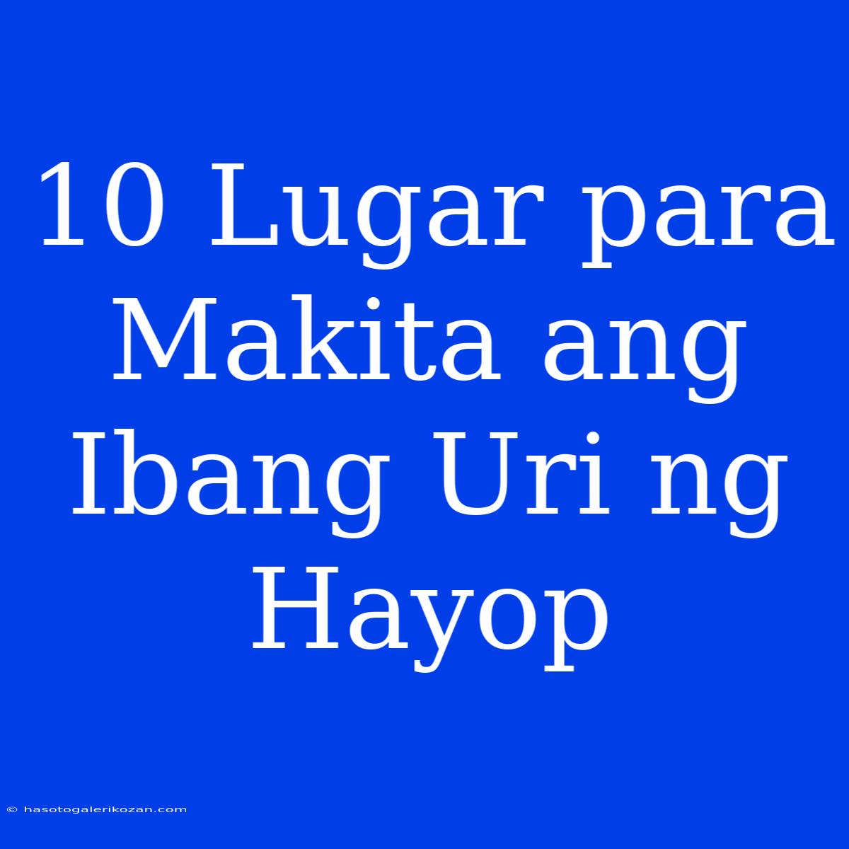 10 Lugar Para Makita Ang Ibang Uri Ng Hayop