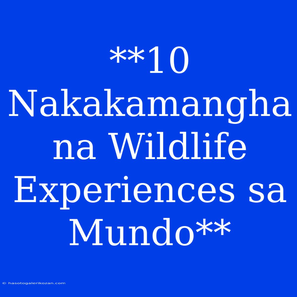 **10 Nakakamangha Na Wildlife Experiences Sa Mundo** 