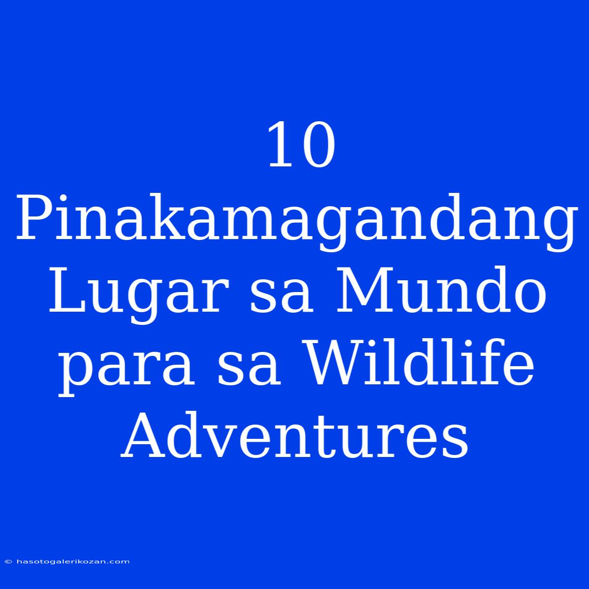 10 Pinakamagandang Lugar Sa Mundo Para Sa Wildlife Adventures