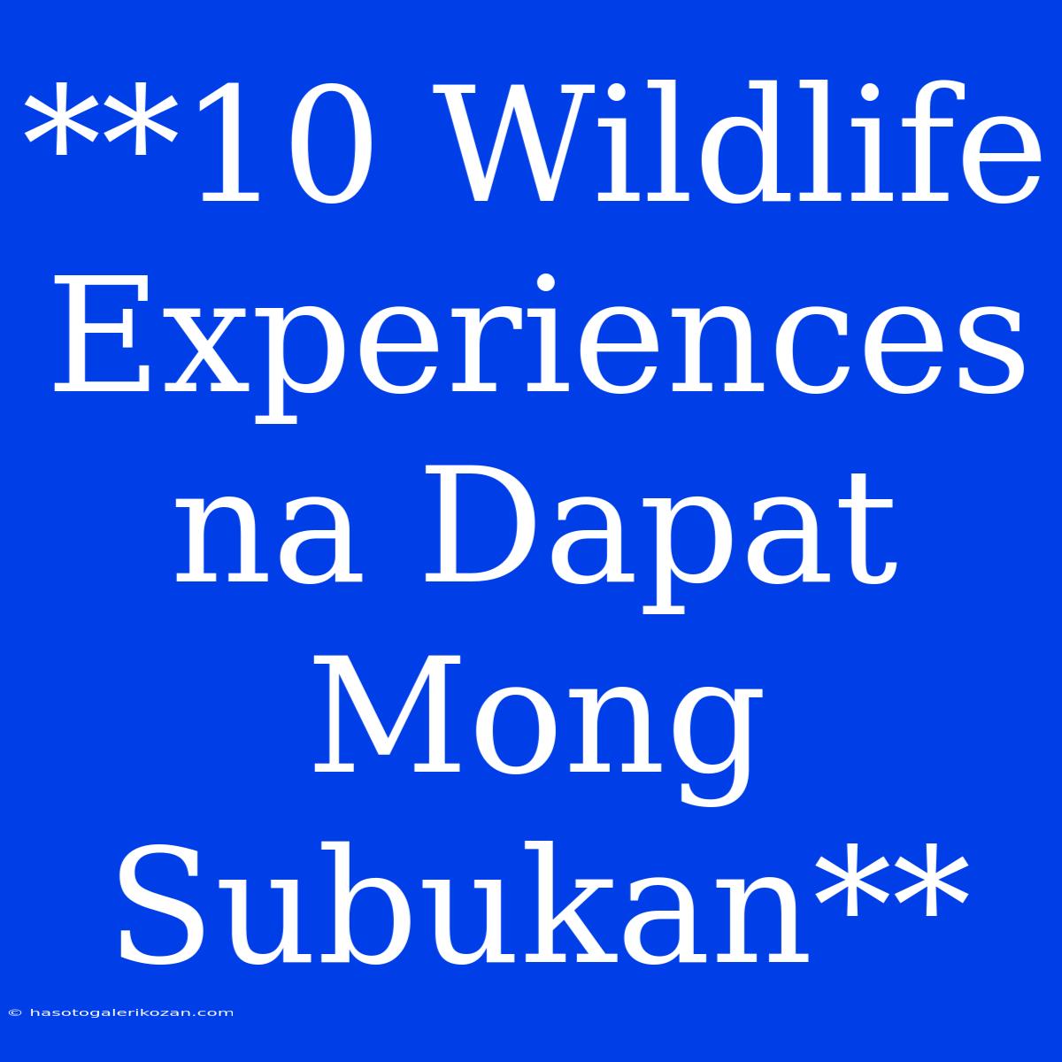 **10 Wildlife Experiences Na Dapat Mong Subukan**