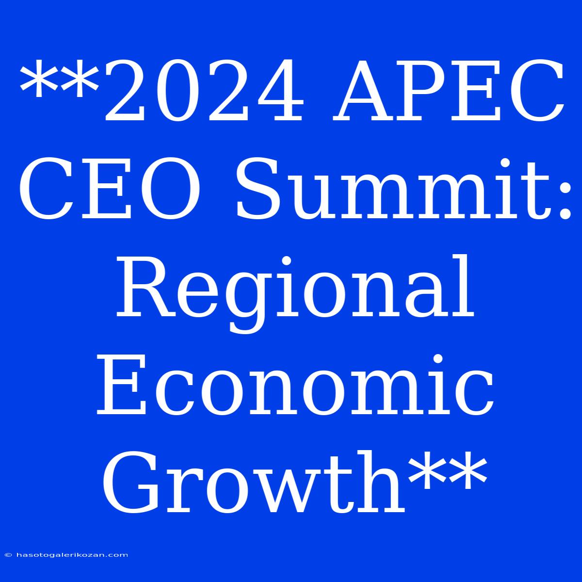 **2024 APEC CEO Summit: Regional Economic Growth** 