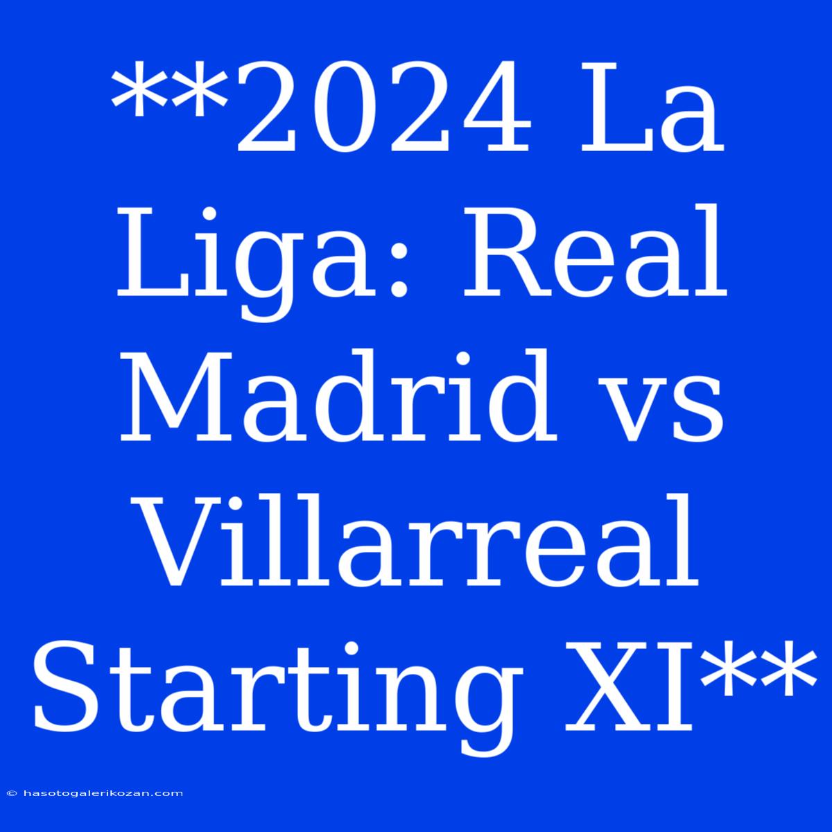 **2024 La Liga: Real Madrid Vs Villarreal Starting XI**