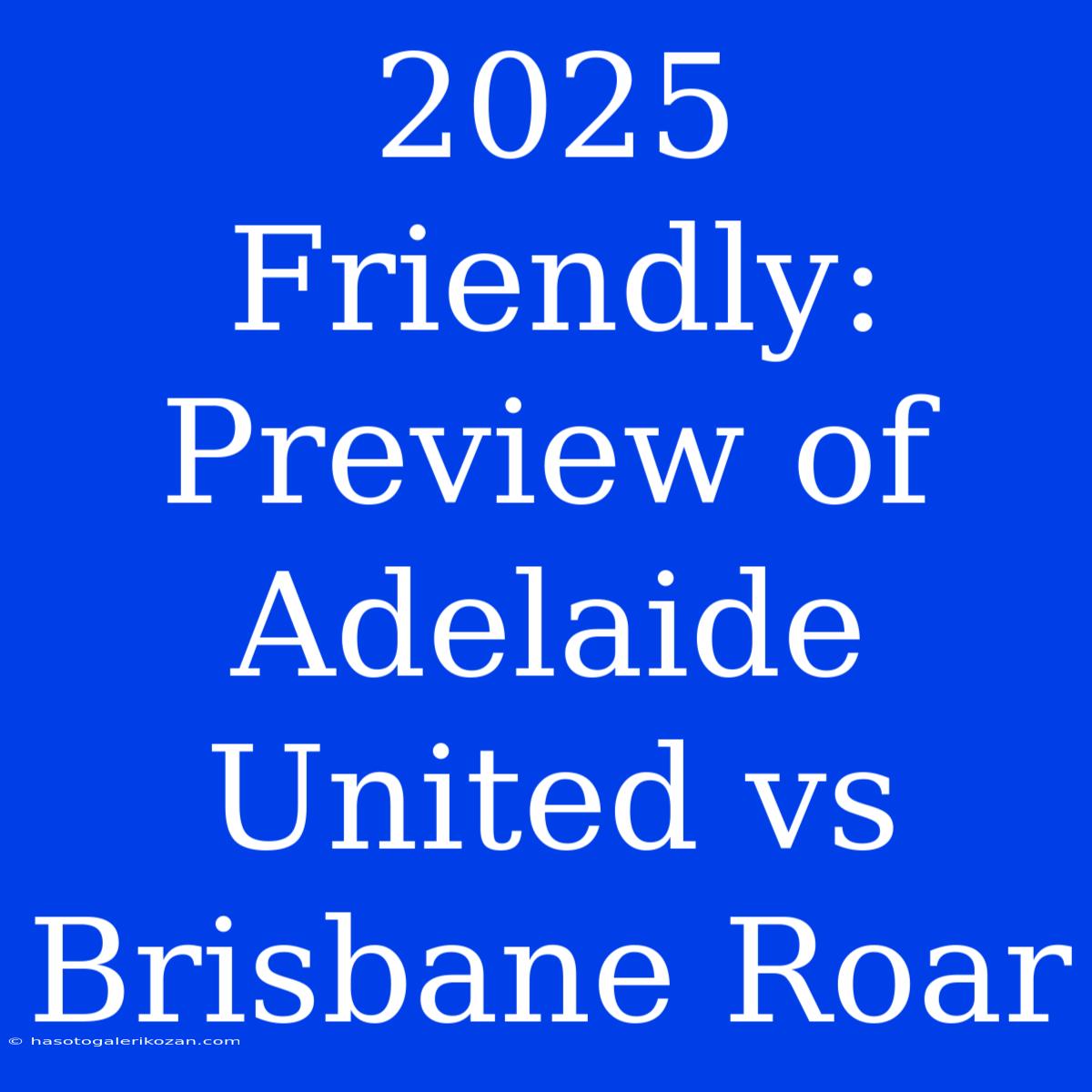 2025 Friendly: Preview Of Adelaide United Vs Brisbane Roar