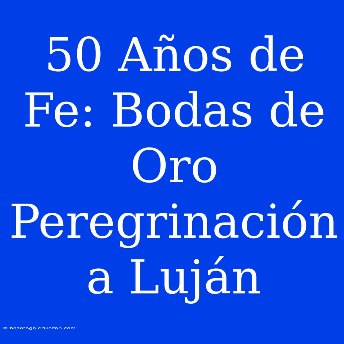 50 Años De Fe: Bodas De Oro Peregrinación A Luján