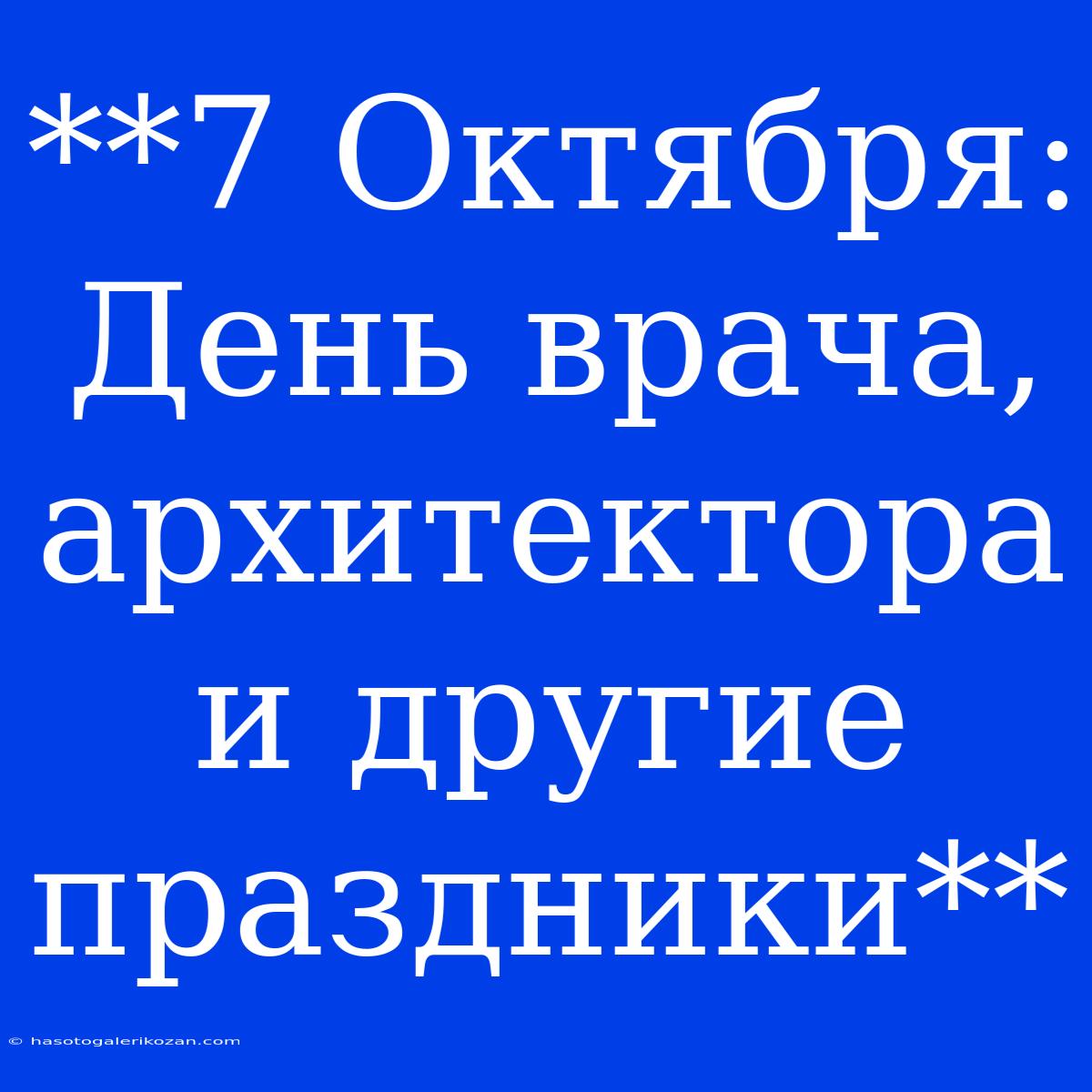 **7 Октября: День Врача, Архитектора И Другие Праздники**