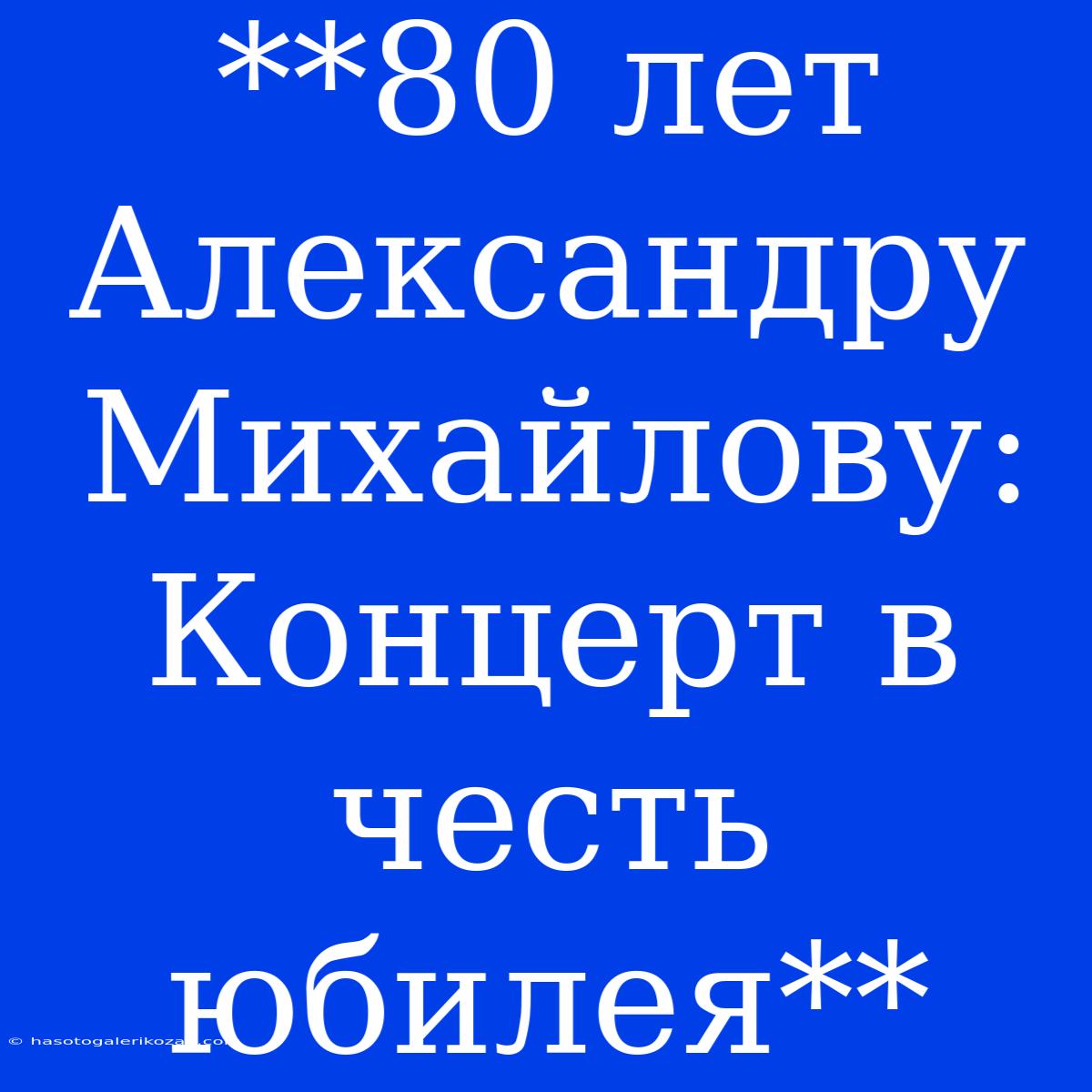 **80 Лет Александру Михайлову: Концерт В Честь Юбилея**