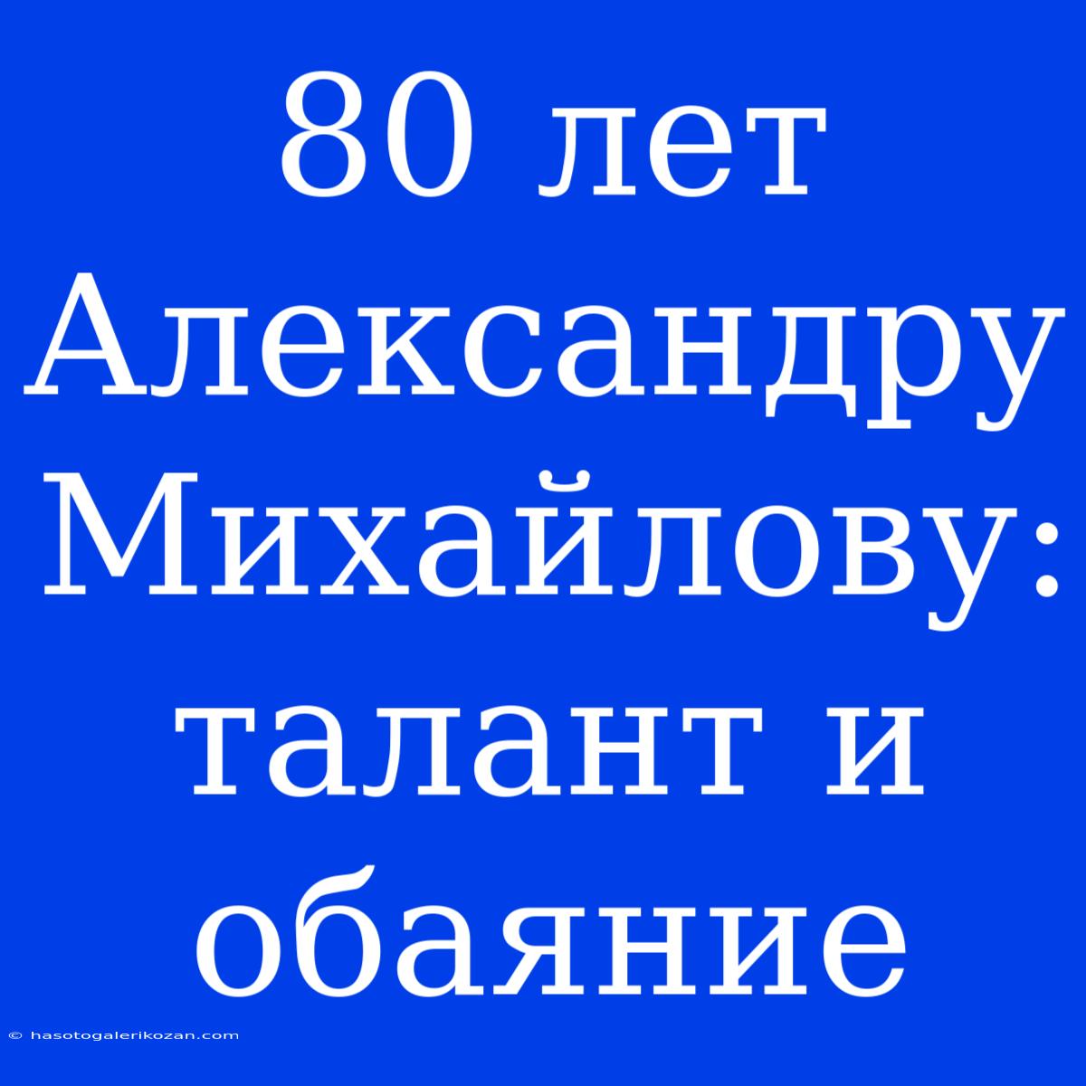 80 Лет Александру Михайлову: Талант И Обаяние