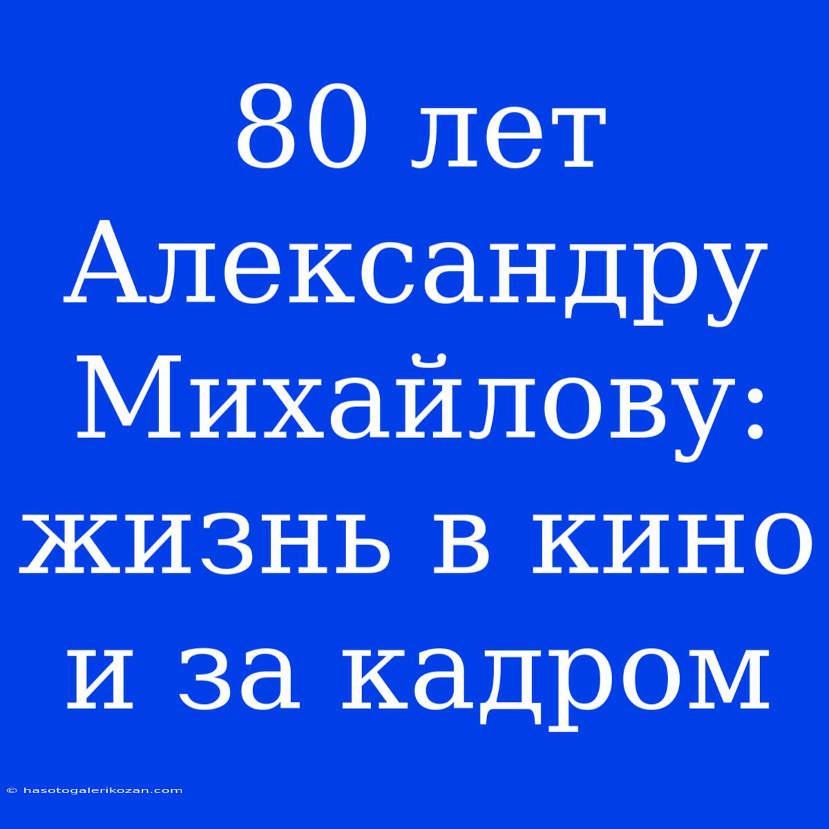 80 Лет Александру Михайлову: Жизнь В Кино И За Кадром