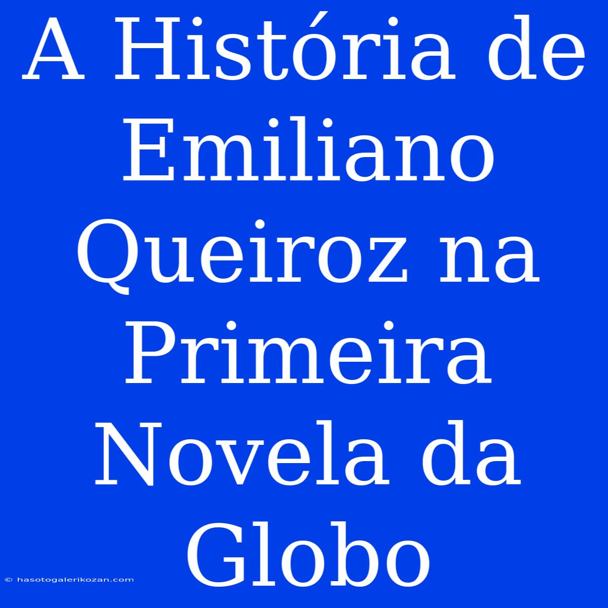 A História De Emiliano Queiroz Na Primeira Novela Da Globo