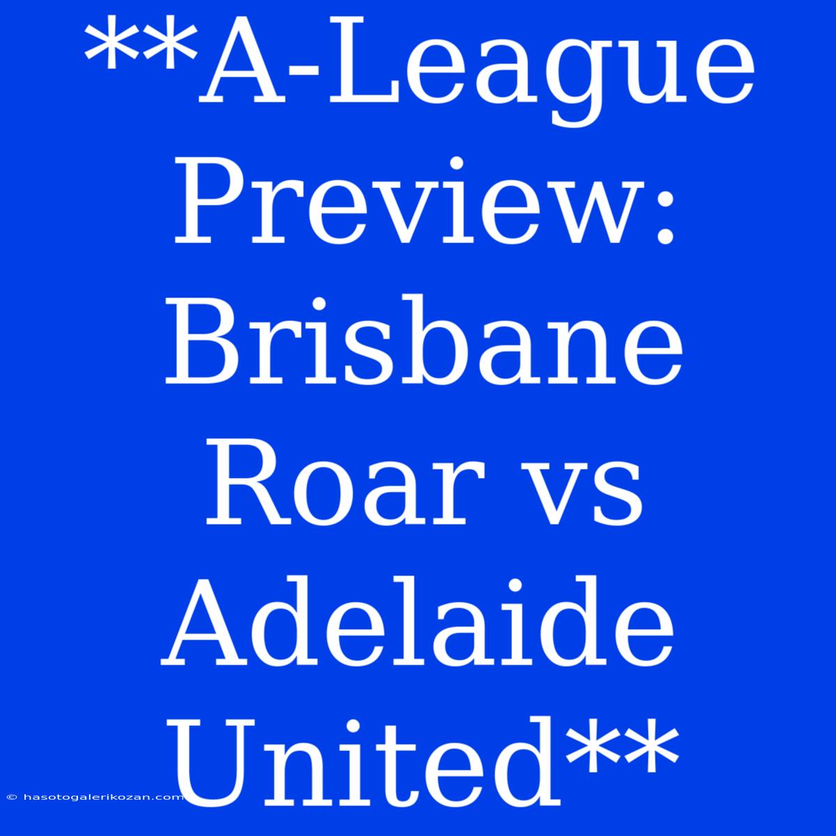 **A-League Preview: Brisbane Roar Vs Adelaide United**