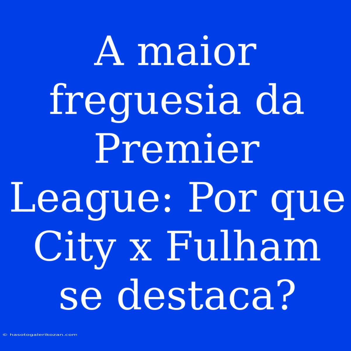 A Maior Freguesia Da Premier League: Por Que City X Fulham Se Destaca?