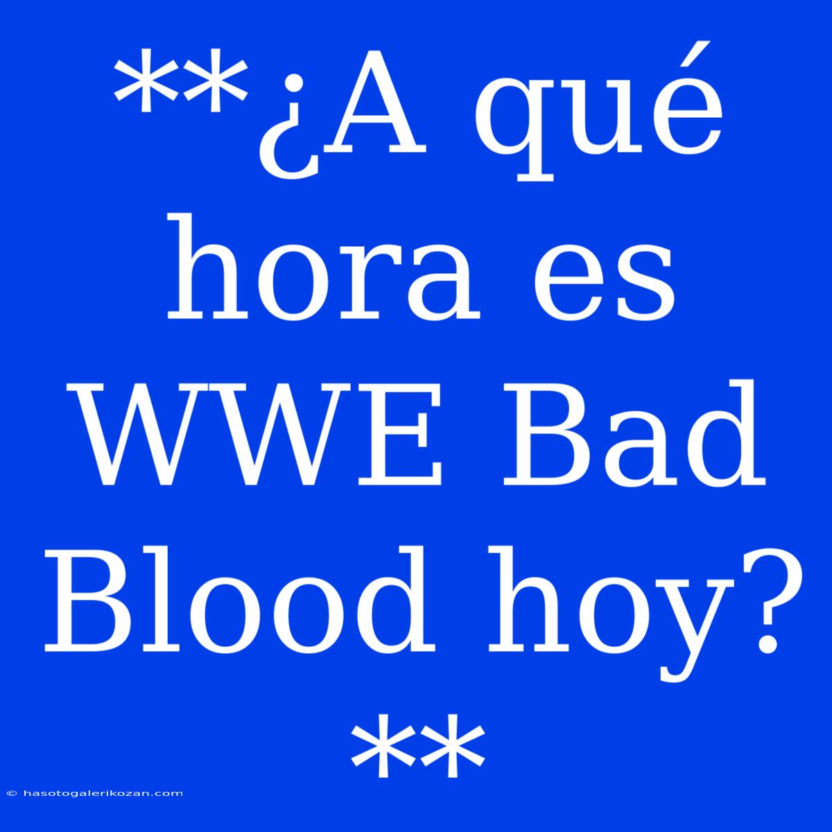 **¿A Qué Hora Es WWE Bad Blood Hoy?**