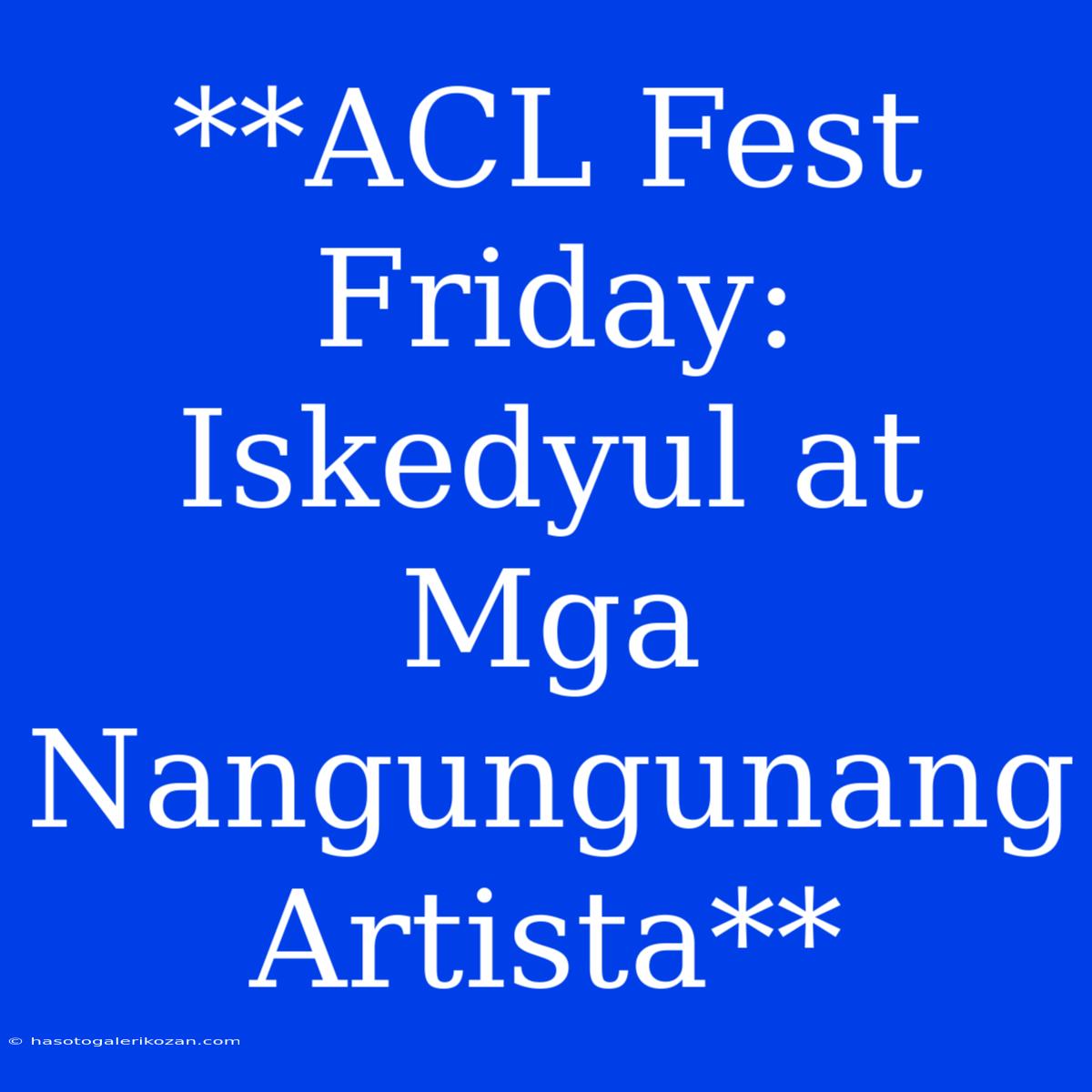 **ACL Fest Friday: Iskedyul At Mga Nangungunang Artista**