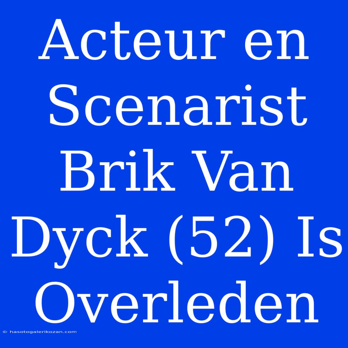 Acteur En Scenarist Brik Van Dyck (52) Is Overleden