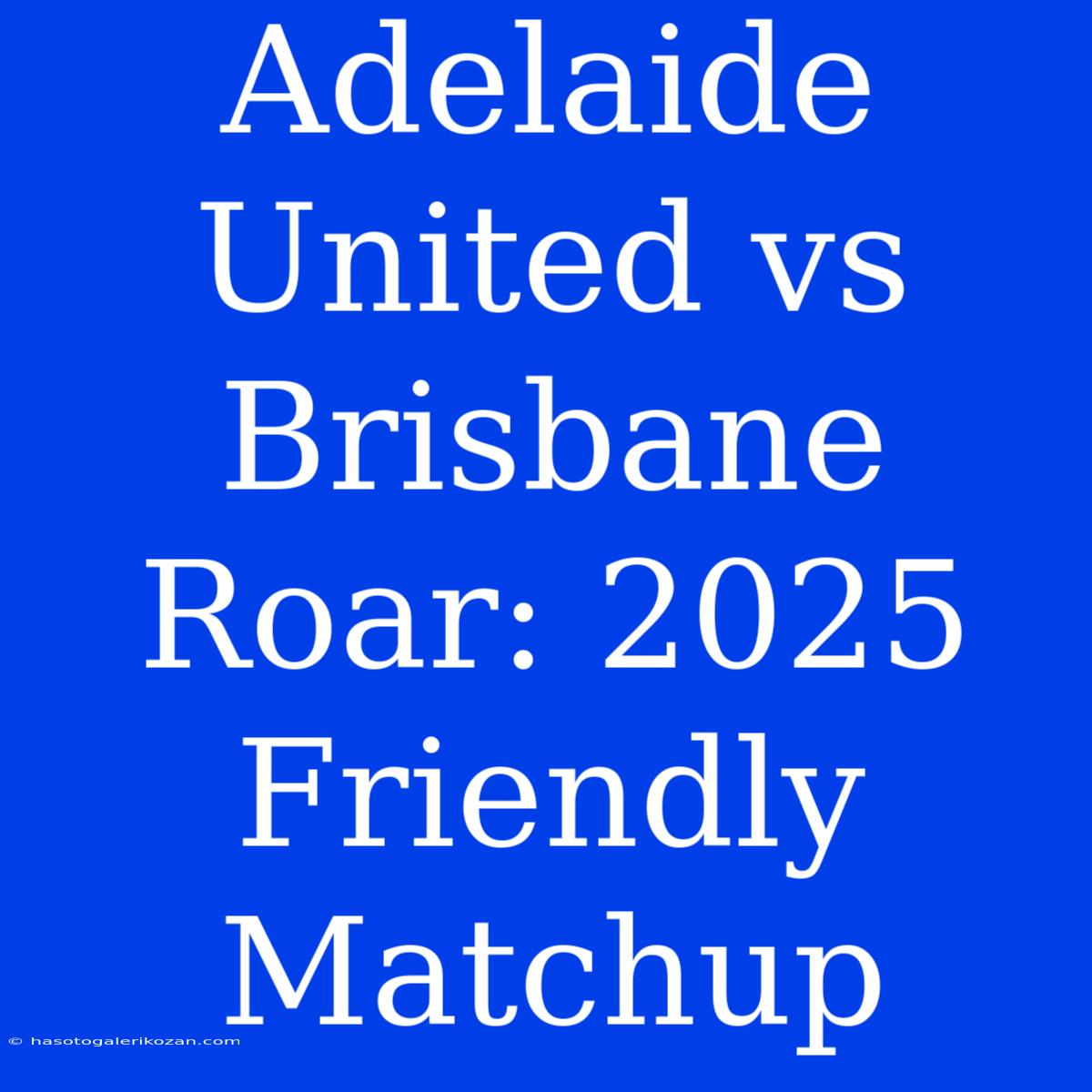 Adelaide United Vs Brisbane Roar: 2025 Friendly Matchup