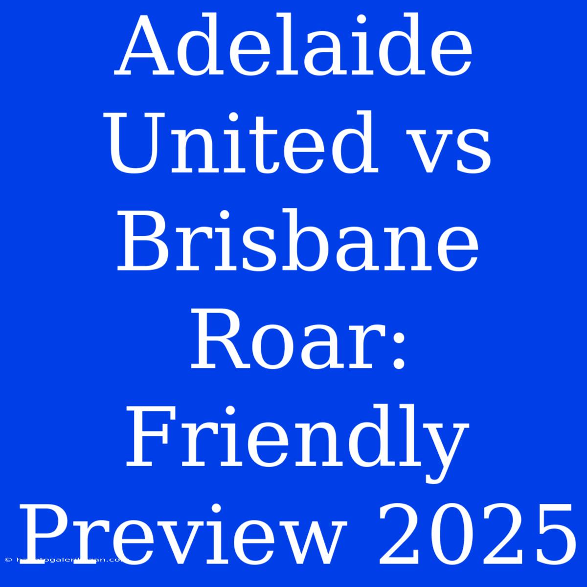 Adelaide United Vs Brisbane Roar: Friendly Preview 2025