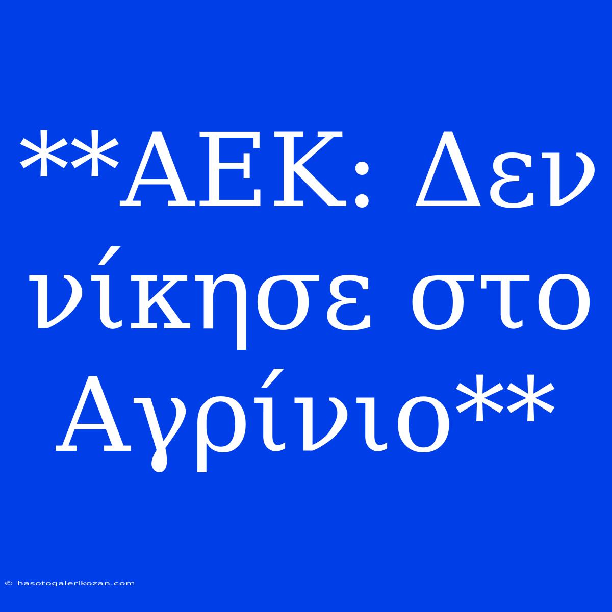 **ΑΕΚ: Δεν Νίκησε Στο Αγρίνιο** 