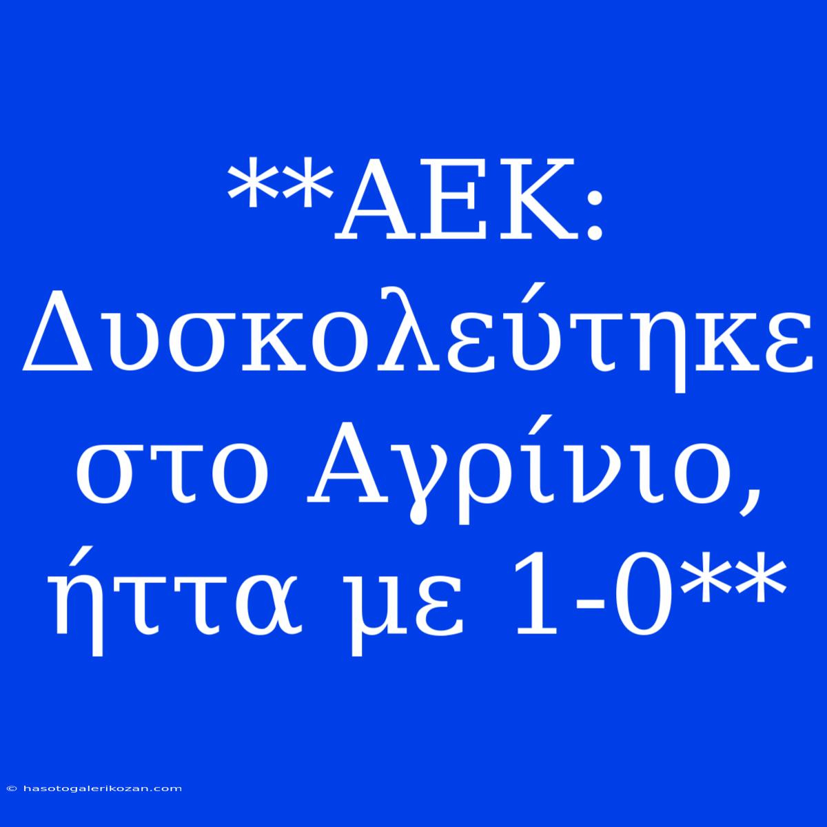 **ΑΕΚ: Δυσκολεύτηκε Στο Αγρίνιο, Ήττα Με 1-0**