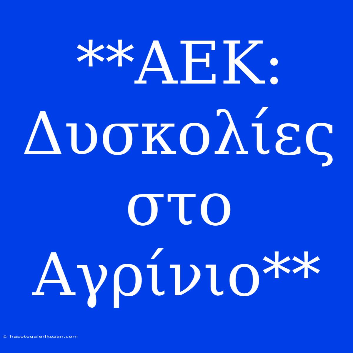 **ΑΕΚ: Δυσκολίες Στο Αγρίνιο**