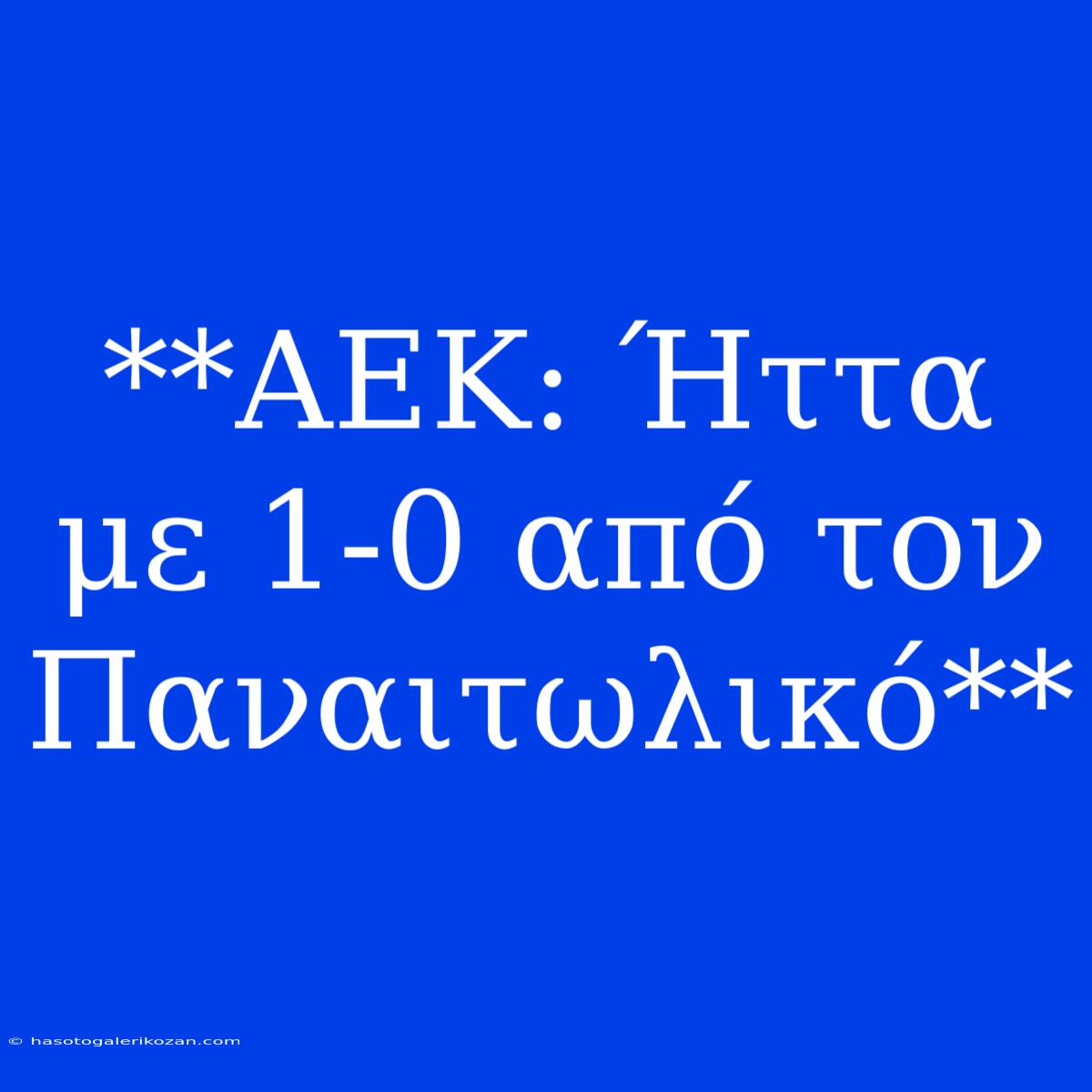 **ΑΕΚ: Ήττα Με 1-0 Από Τον Παναιτωλικό**