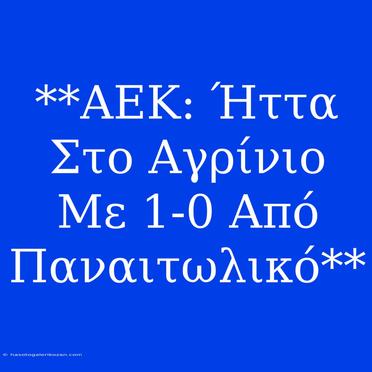 **ΑΕΚ: Ήττα Στο Αγρίνιο Με 1-0 Από Παναιτωλικό**