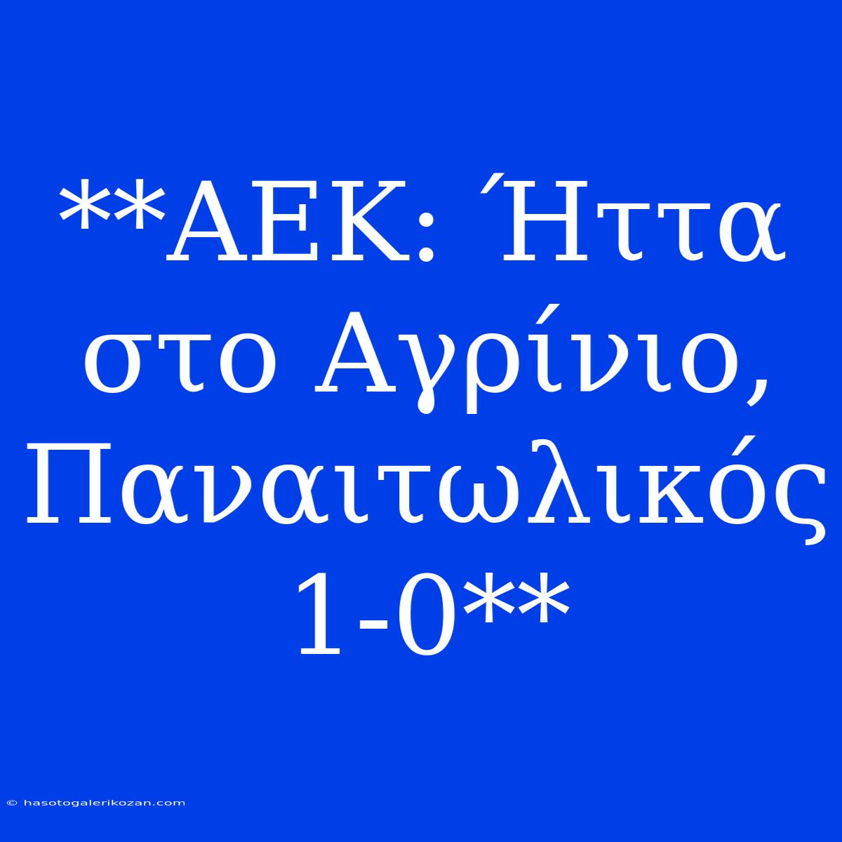 **ΑΕΚ: Ήττα Στο Αγρίνιο, Παναιτωλικός 1-0** 