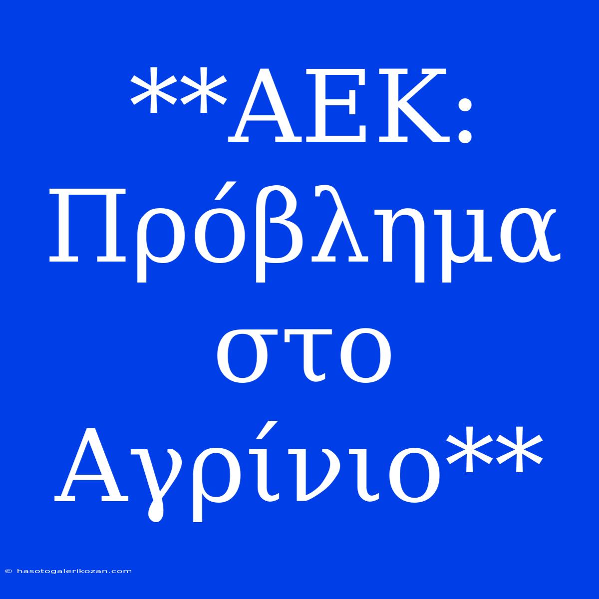 **ΑΕΚ: Πρόβλημα Στο Αγρίνιο**