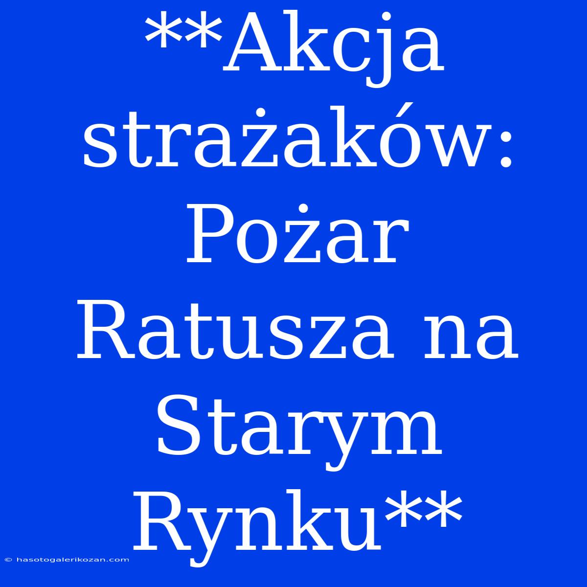 **Akcja Strażaków: Pożar Ratusza Na Starym Rynku** 