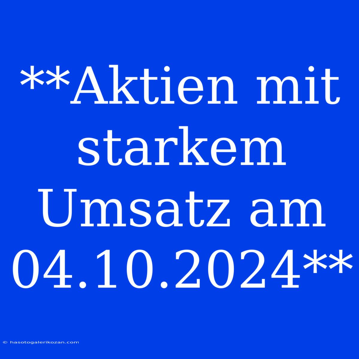 **Aktien Mit Starkem Umsatz Am 04.10.2024**