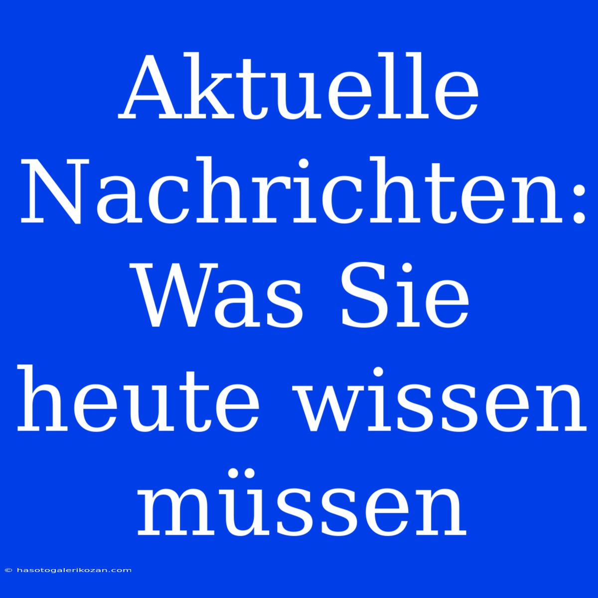 Aktuelle Nachrichten: Was Sie Heute Wissen Müssen