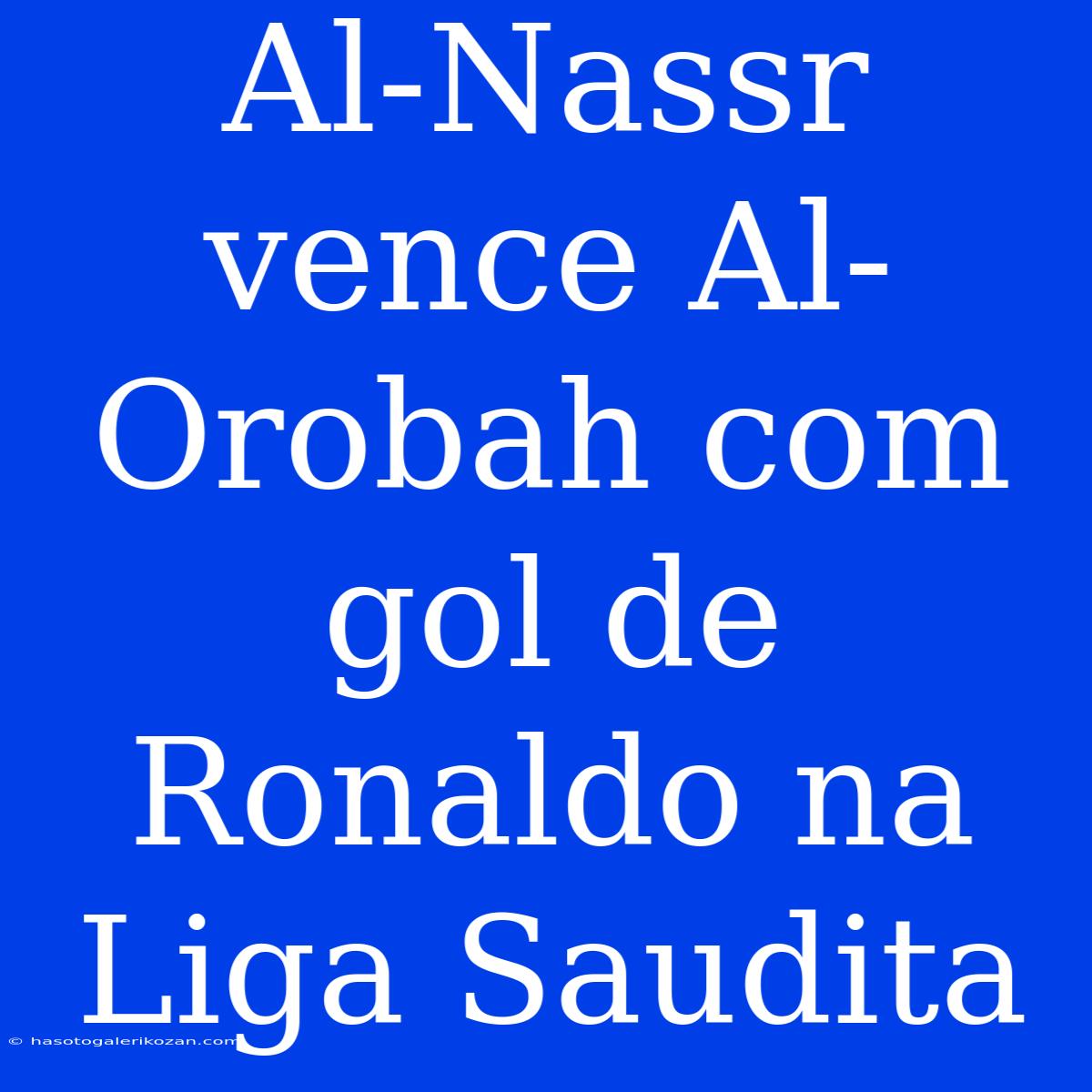 Al-Nassr Vence Al-Orobah Com Gol De Ronaldo Na Liga Saudita