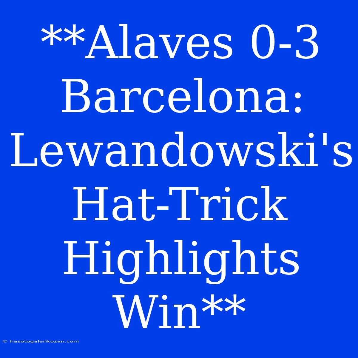 **Alaves 0-3 Barcelona: Lewandowski's Hat-Trick Highlights Win**