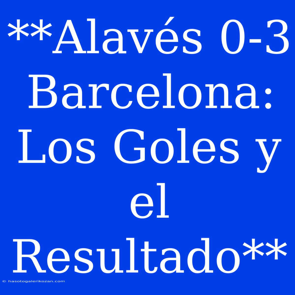 **Alavés 0-3 Barcelona: Los Goles Y El Resultado**