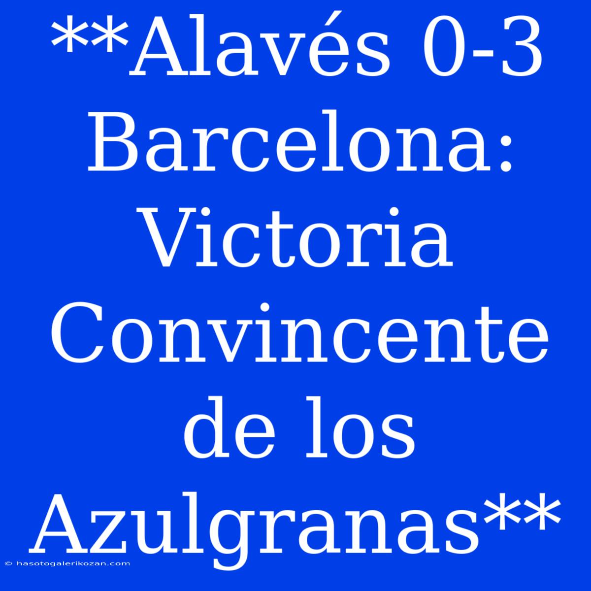 **Alavés 0-3 Barcelona: Victoria Convincente De Los Azulgranas**