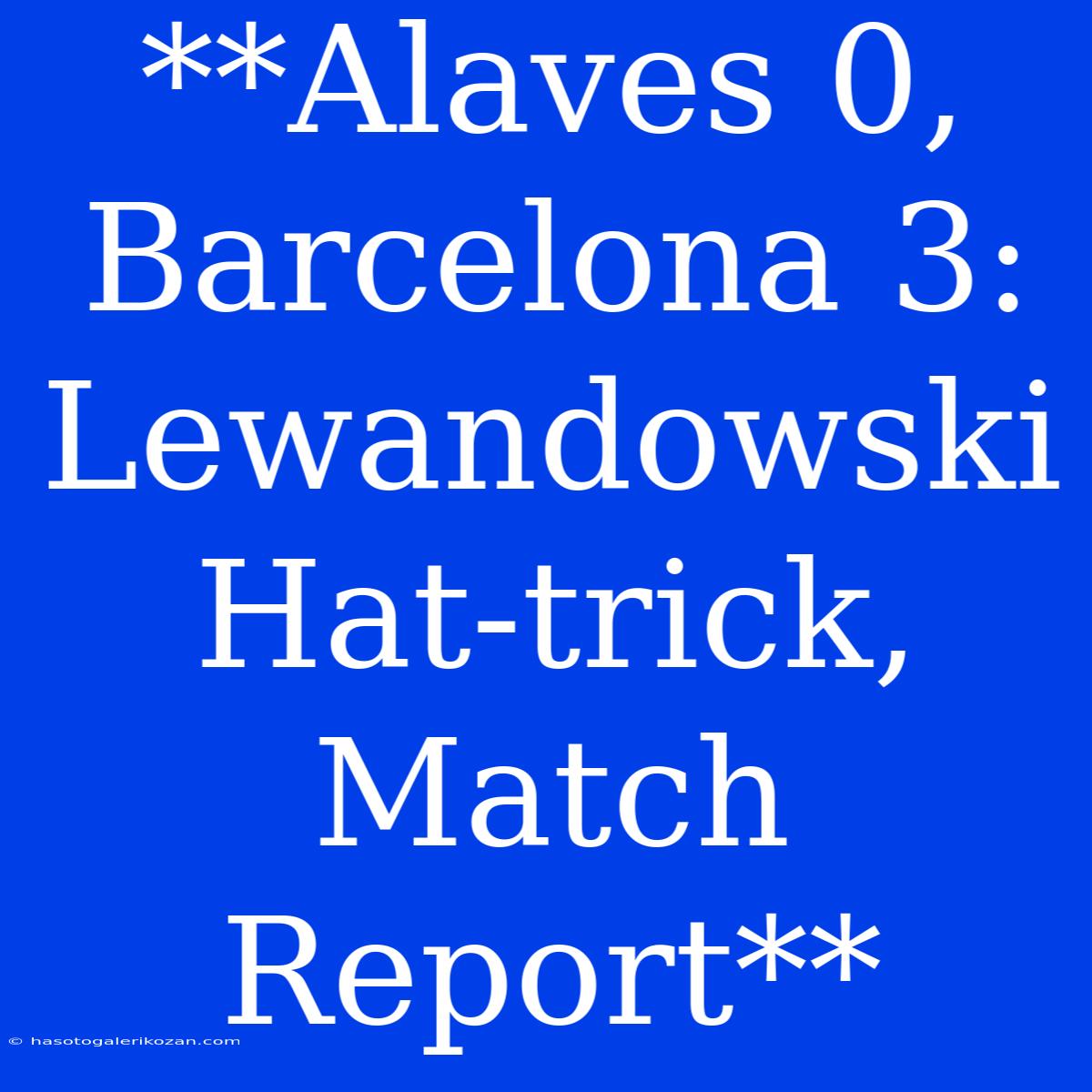 **Alaves 0, Barcelona 3: Lewandowski Hat-trick, Match Report** 