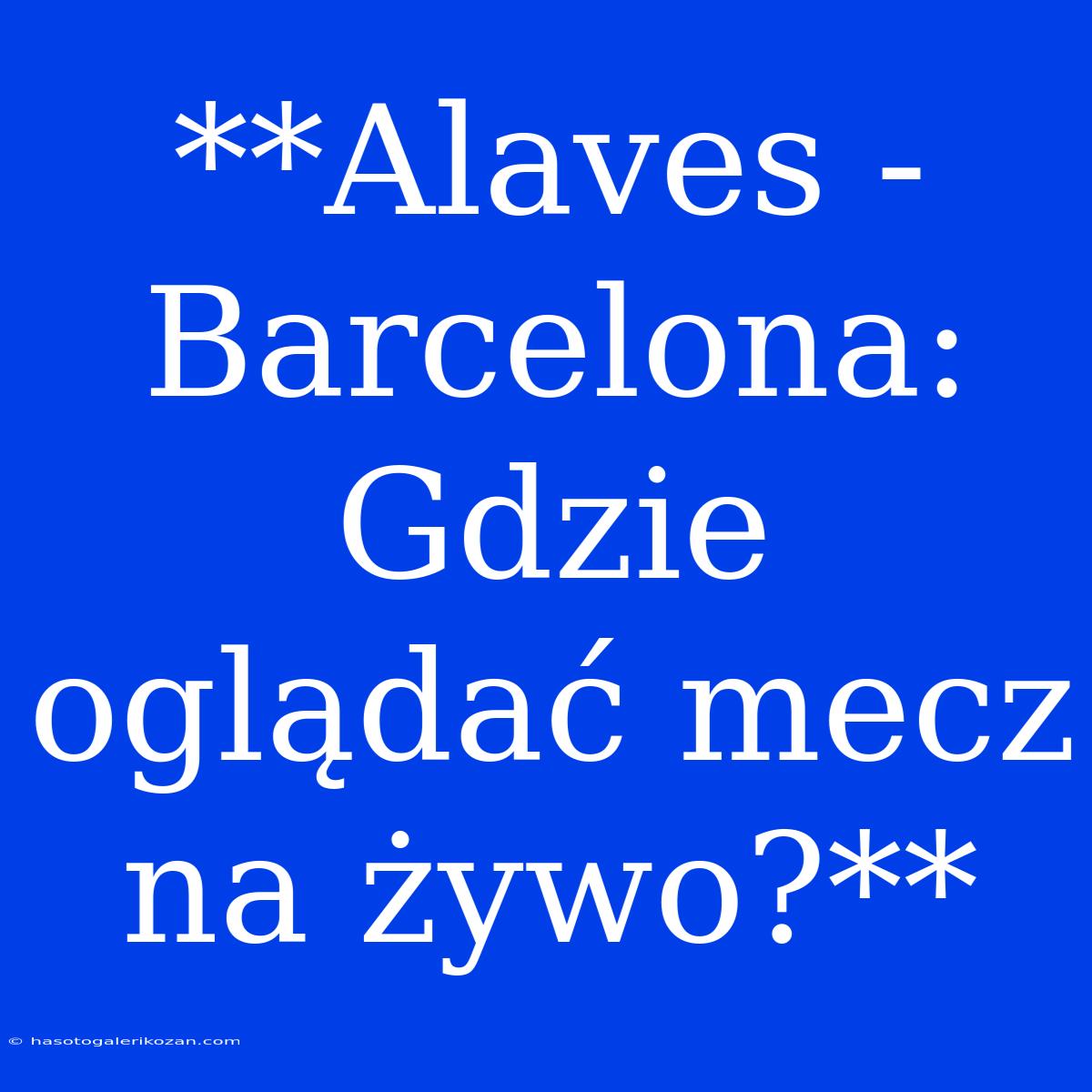 **Alaves - Barcelona: Gdzie Oglądać Mecz Na Żywo?**