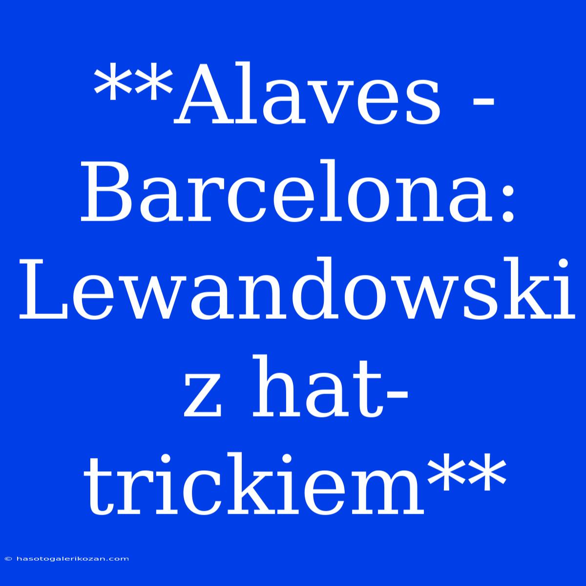 **Alaves - Barcelona: Lewandowski Z Hat-trickiem**