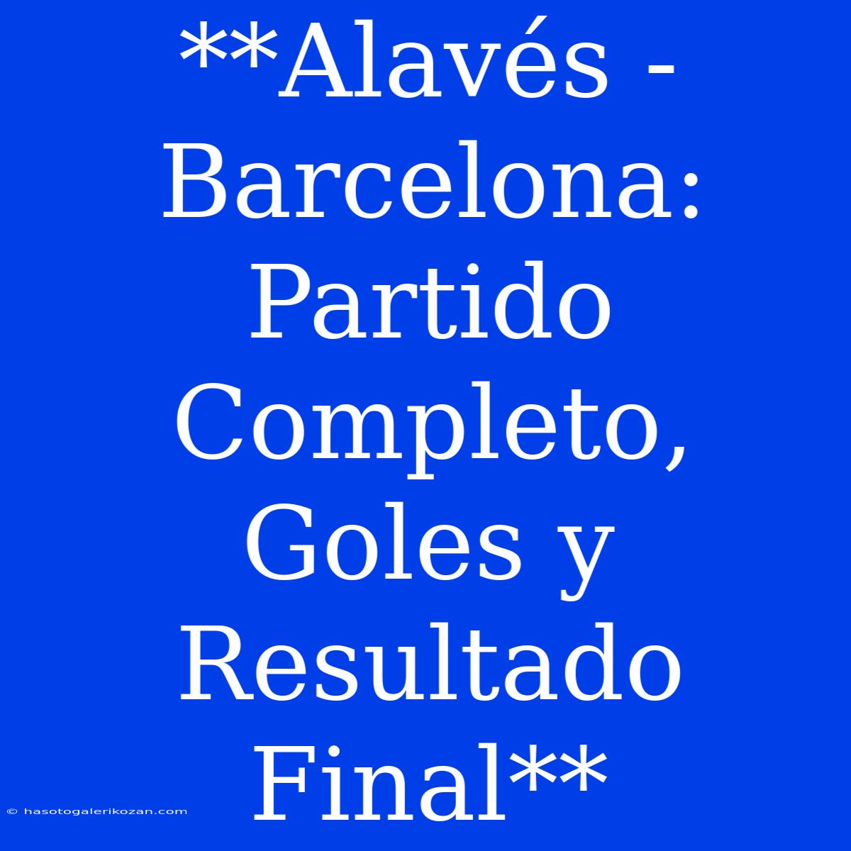 **Alavés - Barcelona: Partido Completo, Goles Y Resultado Final**