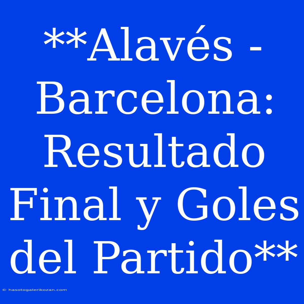 **Alavés - Barcelona: Resultado Final Y Goles Del Partido**