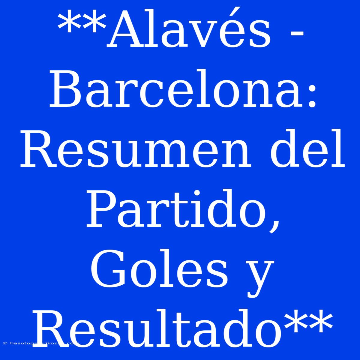 **Alavés - Barcelona: Resumen Del Partido, Goles Y Resultado**