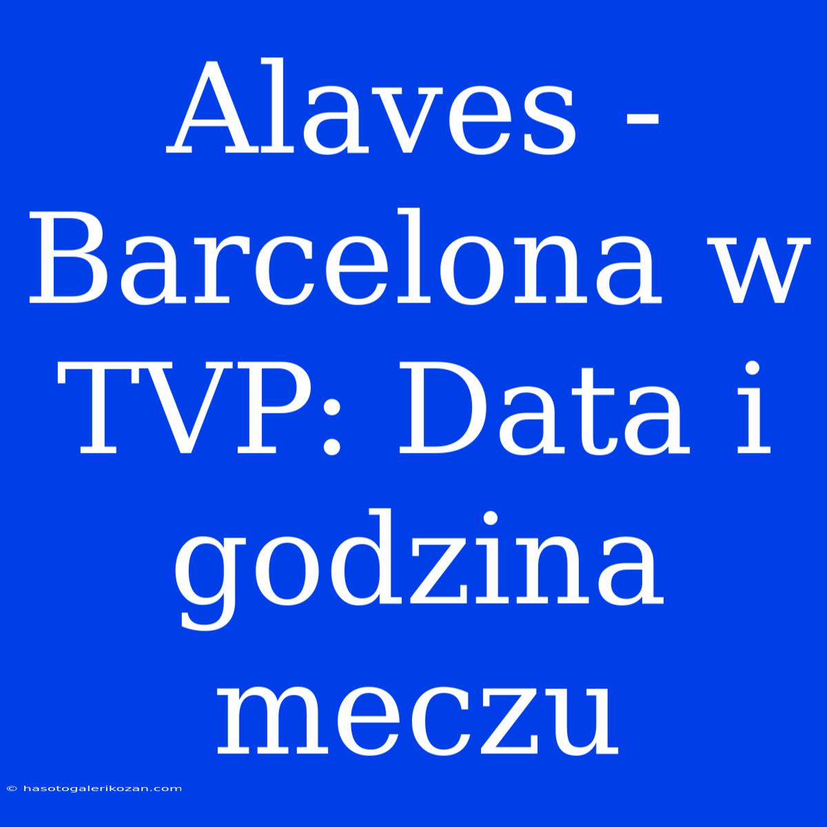 Alaves - Barcelona W TVP: Data I Godzina Meczu