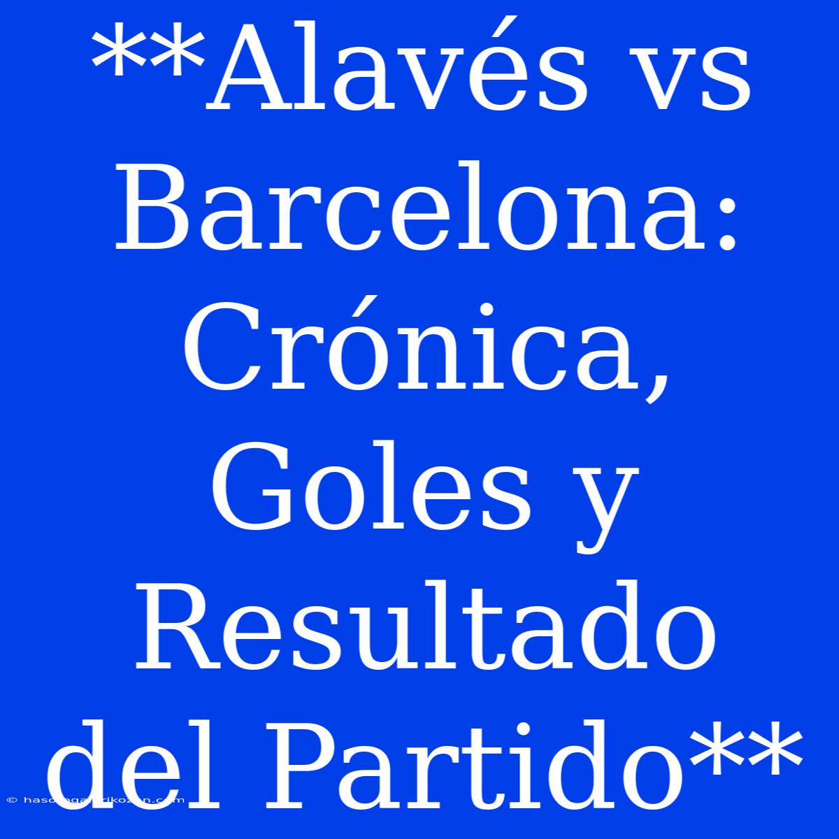 **Alavés Vs Barcelona: Crónica, Goles Y Resultado Del Partido**