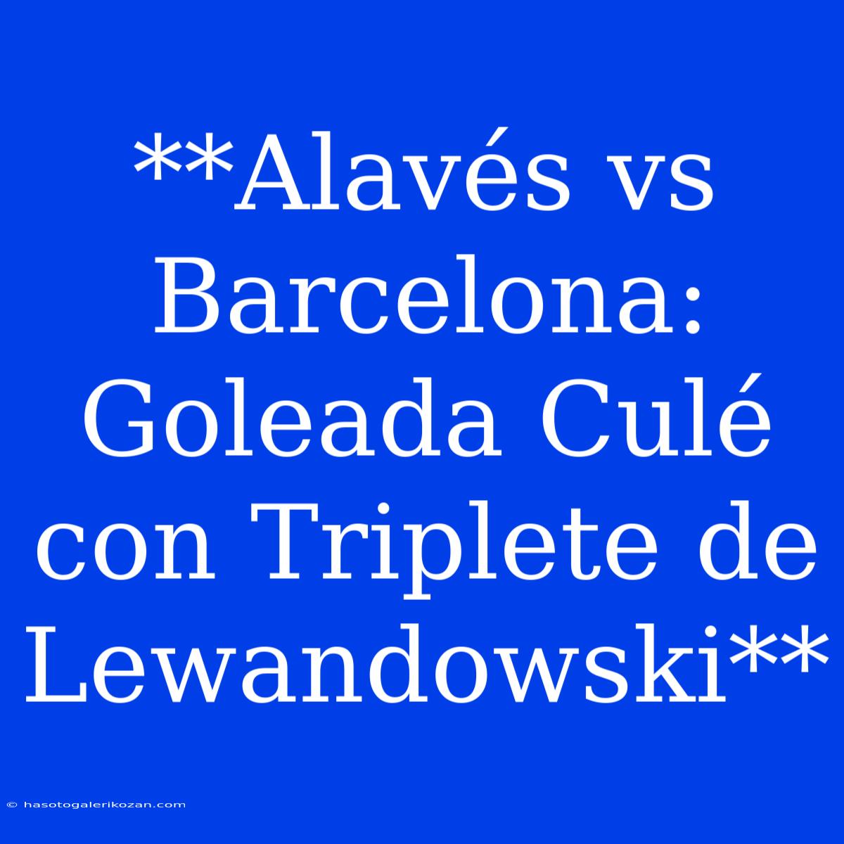 **Alavés Vs Barcelona: Goleada Culé Con Triplete De Lewandowski**