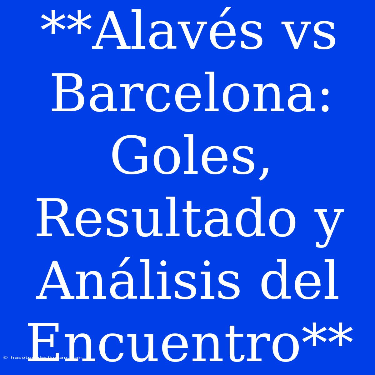 **Alavés Vs Barcelona: Goles, Resultado Y Análisis Del Encuentro**