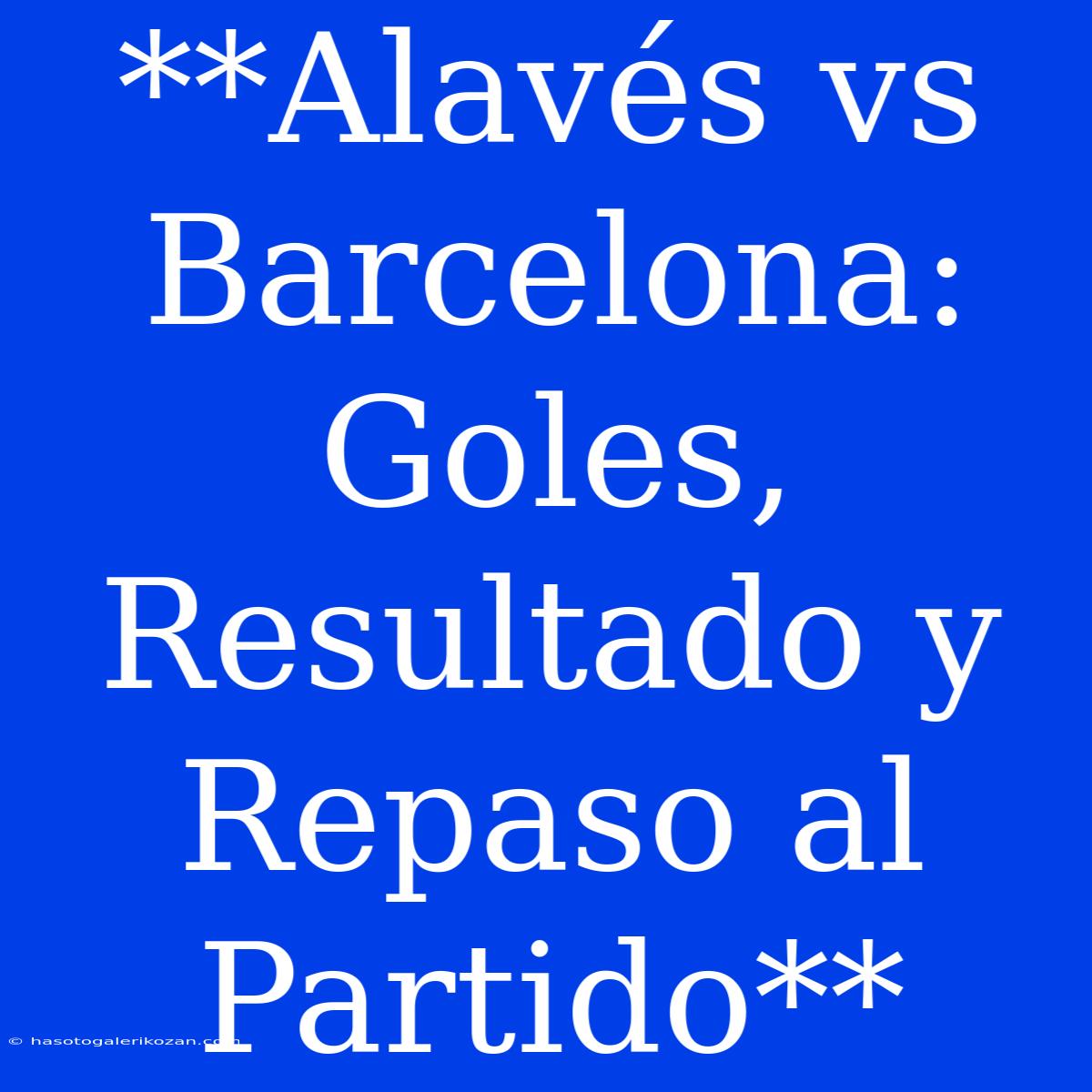 **Alavés Vs Barcelona: Goles, Resultado Y Repaso Al Partido** 