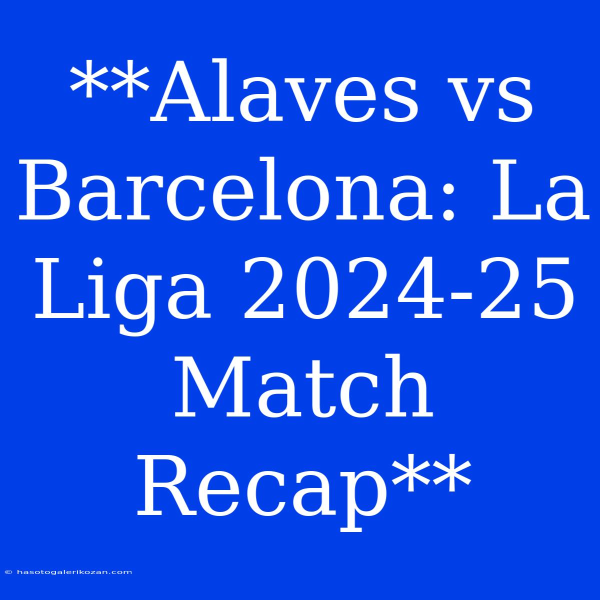 **Alaves Vs Barcelona: La Liga 2024-25 Match Recap**