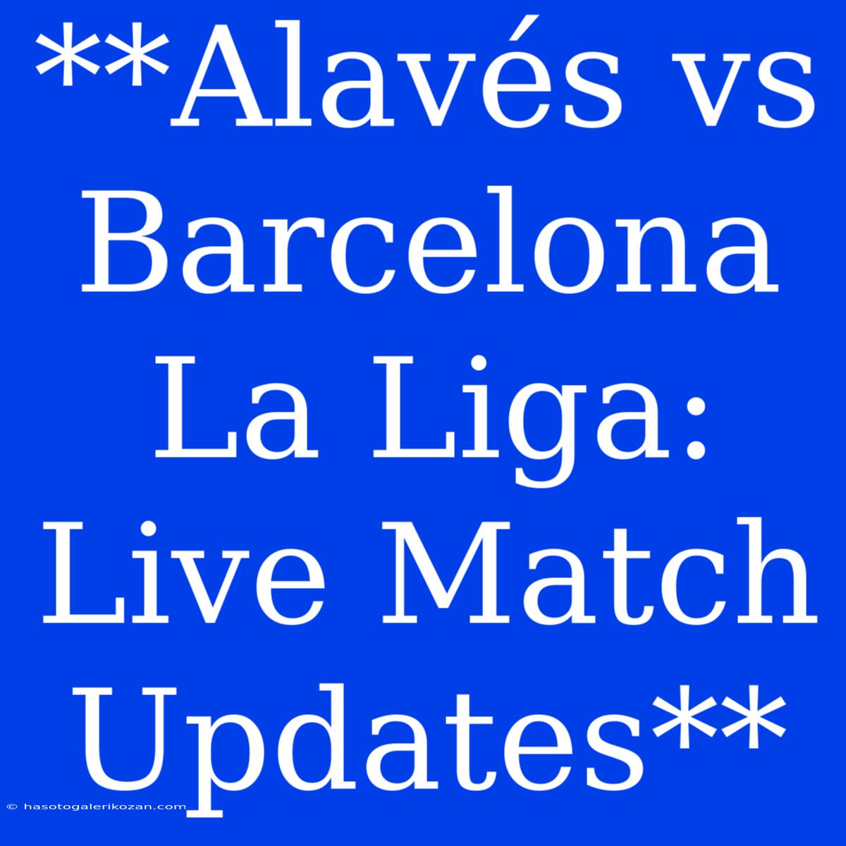 **Alavés Vs Barcelona La Liga: Live Match Updates**