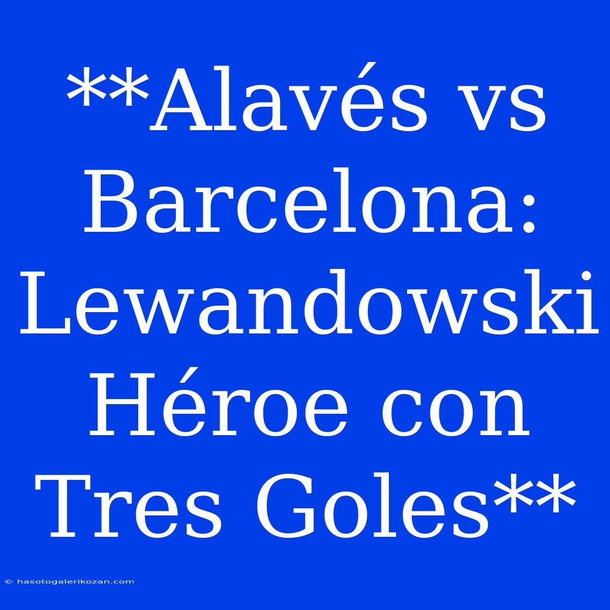 **Alavés Vs Barcelona: Lewandowski Héroe Con Tres Goles**