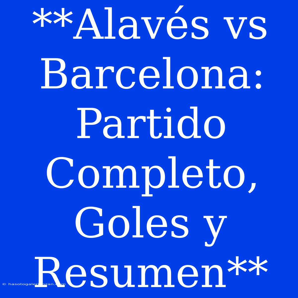 **Alavés Vs Barcelona: Partido Completo, Goles Y Resumen**